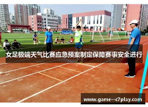 女足极端天气比赛应急预案制定保障赛事安全进行